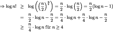 \begin{eqnarray*}
\Rightarrow \log n!&\geq &\log \left(\left(\frac{n}{2}\right)^...
...{2}\\
&\geq&\frac{n}{4}\cdot \log n \mbox{ f\uml {u}r }n \geq 4
\end{eqnarray*}