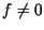 $f \neq 0$