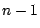 $n - 1$