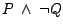 $ P\ \wedge\ \neg Q $