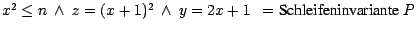 $x^{2} \leq n \ \wedge \ z = (x + 1)^{2}\ \wedge\ y = 2x + 1 \ \ = \mbox{\rm Schleifeninvariante } P$