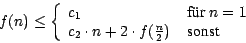 \begin{displaymath}
f(n)\leq \left\{ \begin{array}{ll}
c_{1} & \mbox{ f\uml {u...
...+ 2\cdot f (\frac {n}{2}) & \mbox{ sonst}
\end{array} \right.
\end{displaymath}