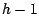 $h-1$