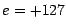 $e=+127$