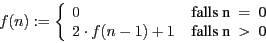 \begin{displaymath}
f(n) := \left\{ \begin{array}{ll}
0 & \mbox{ falls n$~=~$0}...
... 2\cdot f(n-1) + 1 & \mbox{ falls n$~>~$0}
\end{array} \right.
\end{displaymath}