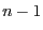 $n - 1$