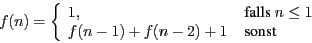 \begin{displaymath}
f(n) = \left\{
\begin{array}{ll}
1,&\mbox{ falls } n \leq 1\\
f(n-1)+f(n-2)+1& \mbox{ sonst }
\end{array}\right.
\end{displaymath}