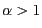 $ \alpha > 1$