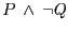 $ P\ \wedge\ \neg Q $