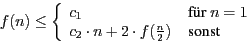 \begin{displaymath}
f(n)\leq \left\{ \begin{array}{ll}
c_{1} & \mbox{ f\uml {u...
...+ 2\cdot f (\frac {n}{2}) & \mbox{ sonst}
\end{array} \right.
\end{displaymath}