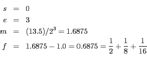 \begin{eqnarray*}
s&=& {0}\\
e&=& 3\\
m&=& (13.5)/2^{3} = 1.6875\\
f&=& 1.6875 - 1.0 = 0.6875 = \frac{1}{2} + \frac{1}{8} + \frac{1}{16}\\
\end{eqnarray*}