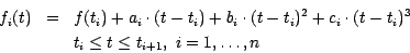 \begin{eqnarray*}
f_{i} (t) & = &f (t_{i}) + a_{i} \cdot (t - t_{i})+
b_{i}\cdo...
... - t_{i})^{3}\\
& & t_{i}\leq t \leq t_{i+1}, ~ i=1, \ldots ,n
\end{eqnarray*}