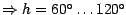 $\Rightarrow h = 60^{\circ} \ldots 120^{\circ}$