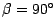 $ \beta = 90^{\circ} $