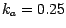 $k_a = 0.25$