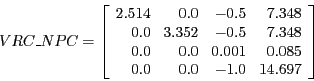 \begin{displaymath}VRC\_NPC =
\left [ \begin{array}{rrrr}
2.514 & 0.0 & -0.5 &...
...1 & 0.085\\
0.0 & 0.0 & -1.0 & 14.697\\
\end{array} \right ]\end{displaymath}