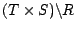 $(T \times S) \backslash R$