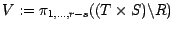 $V := \pi_{1, \ldots, r - s} ((T \times S) \backslash R)$