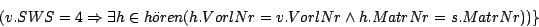 \begin{displaymath}(v.SWS=4 \Rightarrow \exists h \in h\uml {o}ren(h.VorlNr = v.VorlNr \wedge h.MatrNr = s. MatrNr))\}\end{displaymath}