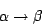 \begin{displaymath}\alpha \rightarrow \beta\end{displaymath}