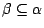 $\beta \subseteq \alpha$
