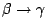 $\beta \rightarrow
\gamma$