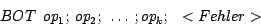\begin{displaymath}BOT ~~op_1; ~op_2; ~\dots ~;op_k; ~~<Fehler>\end{displaymath}