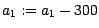 $a_1 := a_1 - 300$