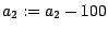 $a_2 := a_2 - 100$