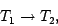 \begin{displaymath}T_1 \rightarrow T_2,\end{displaymath}