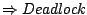 $\Rightarrow Deadlock$