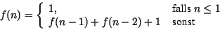 \begin{displaymath}
f(n) = \left\{
\begin{array}{ll}
1,&\mbox{ falls } n \leq 1\\
f(n-1)+f(n-2)+1& \mbox{ sonst }
\end{array}\right.
\end{displaymath}