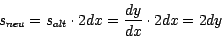 \begin{displaymath}
s_{neu} = s_{alt} \cdot 2 dx = \frac{dy}{dx}\cdot 2dx = 2dy
\end{displaymath}