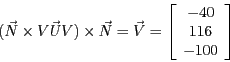 \begin{displaymath}(\vec{N} \times \vec{VUV}) \times \vec{N} = \vec{V} =
\left [\begin{array}{c}-40\\ 116\\ -100\end{array} \right ]\end{displaymath}