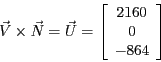 \begin{displaymath}\vec{V} \times \vec{N} = \vec{U} =
\left [\begin{array}{c}2160\\ 0\\ -864\end{array} \right ]\end{displaymath}