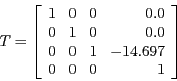 \begin{displaymath}T =
\left [ \begin{array}{rrrr}
1 & 0 & 0 & 0.0\\
0 & 1 &...
...
0 & 0 & 1 & -14.697\\
0 & 0 & 0 & 1\\
\end{array} \right ]\end{displaymath}