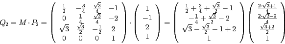 \begin{displaymath}
Q_{2}=M\cdot P_{2}=\left(\begin{array}{cccc}
\frac{1}{2} & -...
...\sqrt{3}-9}{4}\\
\frac{\sqrt{3}+2}{2}\\
1
\end{array}\right)
\end{displaymath}